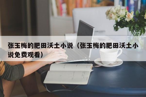 张玉梅的肥田沃土小说(张玉梅的肥田沃土小说免费观看)
