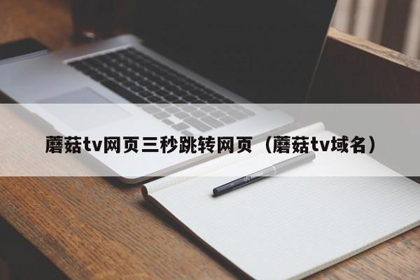蘑菇tv网页三秒跳转网页(蘑菇tv域名)