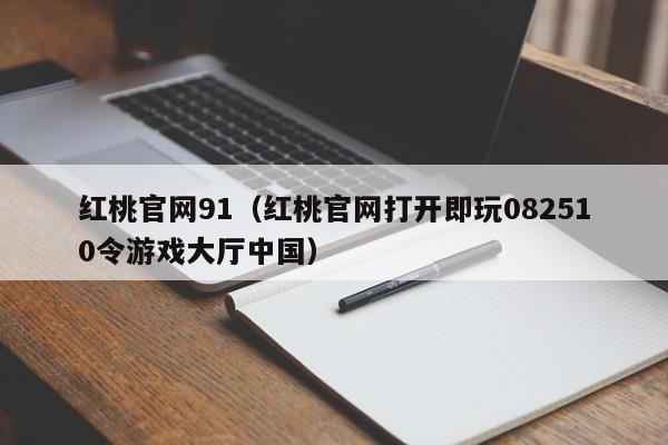 红桃官网91(红桃官网打开即玩082510令游戏大厅中国)