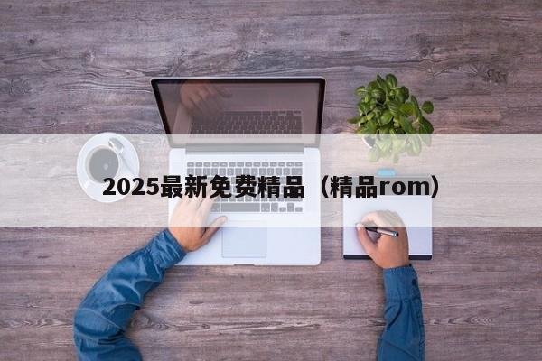 2025最新免费精品(精品rom)