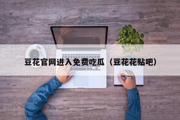 豆花官网进入免费吃瓜(豆花花贴吧)