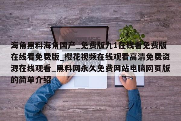 海角黑料海角国产_免费版九1在线看免费版在线看免费版_樱花视频在线观看高清免费资源在线观看_黑料网永久免费网站电脑网页版的简单介绍