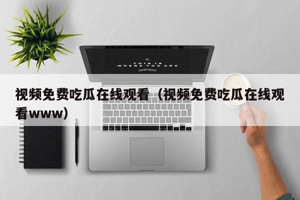 视频免费吃瓜在线观看(视频免费吃瓜在线观看www)