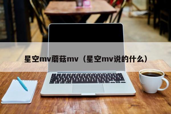 星空mv蘑菇mv(星空mv说的什么)