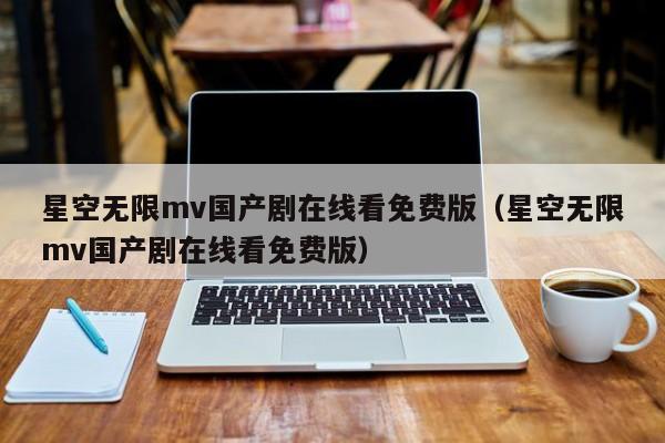 星空无限mv国产剧在线看免费版(星空无限mv国产剧在线看免费版)