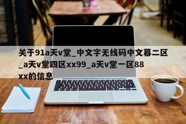 关于91a天v堂_中文字无线码中文幕二区_a天v堂四区xx99_a天v堂一区88xx的信息