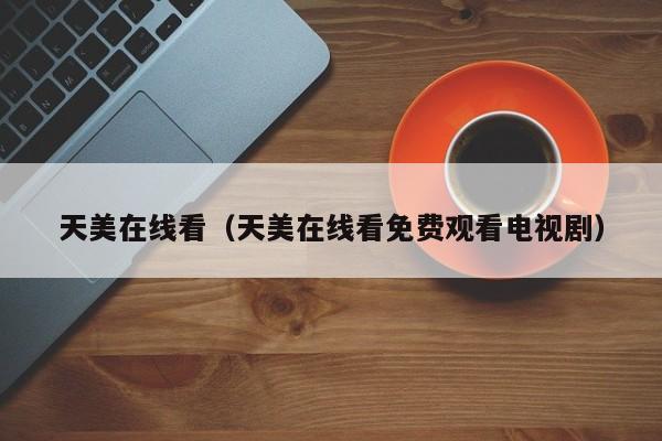 天美在线看(天美在线看免费观看电视剧)