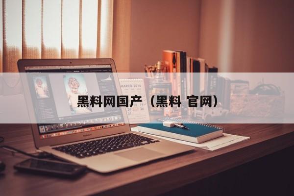 黑料网国产(黑料 官网)