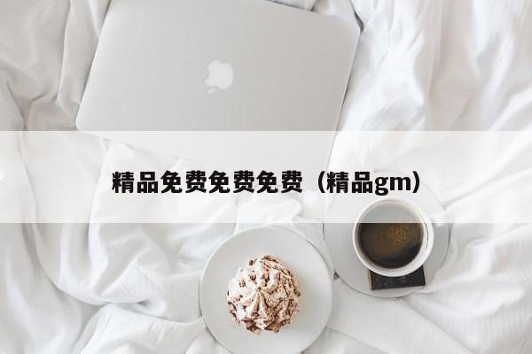 精品免费免费免费(精品gm)
