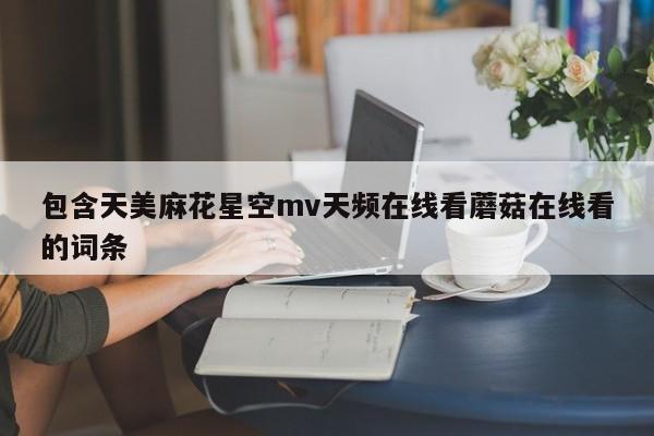 包含天美麻花星空mv天频在线看蘑菇在线看的词条