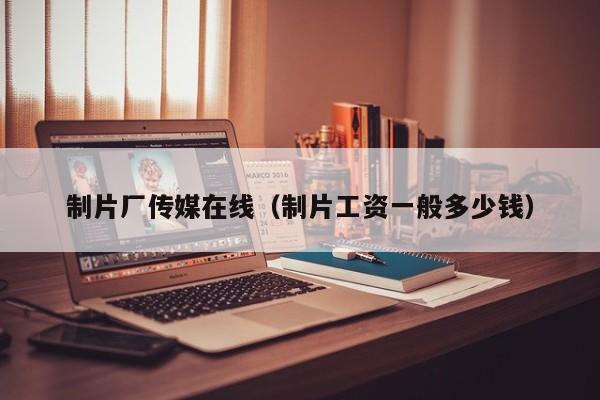 制片厂传媒在线(制片工资一般多少钱)