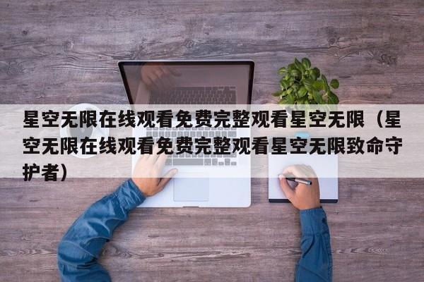星空无限在线观看免费完整观看星空无限(星空无限在线观看免费完整观看星空无限致命守护者)