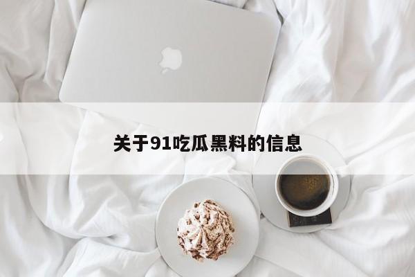 关于91吃瓜黑料的信息