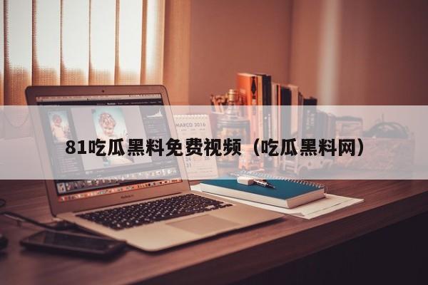 81吃瓜黑料免费视频(吃瓜黑料网)