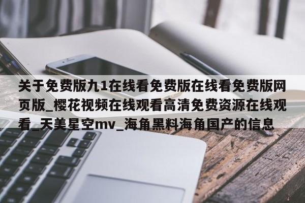 关于免费版九1在线看免费版在线看免费版网页版_樱花视频在线观看高清免费资源在线观看_天美星空mv_海角黑料海角国产的信息