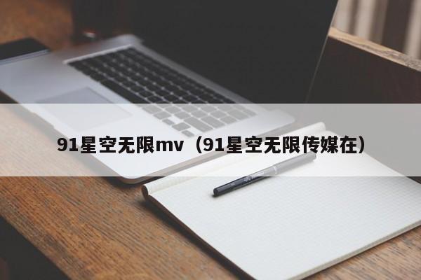91星空无限mv(91星空无限传媒在)