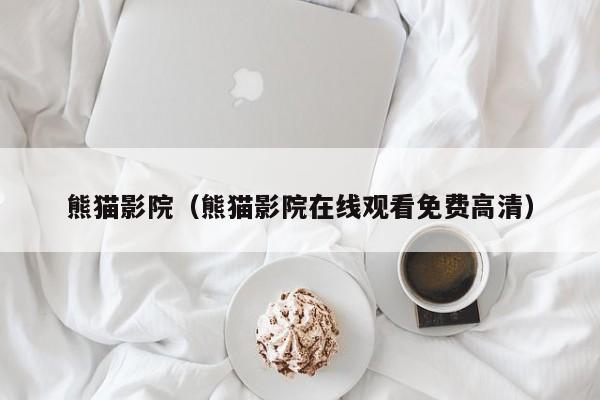 熊猫影院(熊猫影院在线观看免费高清)